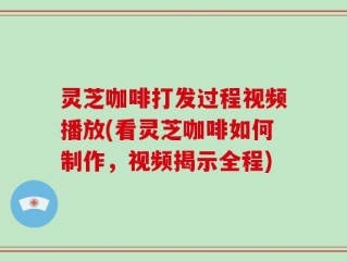 灵芝咖啡打发过程视频播放(看灵芝咖啡如何制作，视频揭示全程)