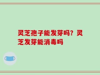 灵芝孢子能发芽吗？灵芝发芽能消毒吗