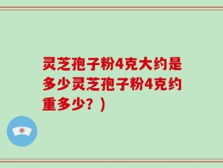 灵芝孢子粉4克大约是多少灵芝孢子粉4克约重多少？)