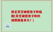 修正灵芝破壁孢子粉临期(灵芝破壁孢子粉的保质期是多久？)