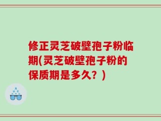 修正灵芝破壁孢子粉临期(灵芝破壁孢子粉的保质期是多久？)