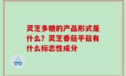 灵芝多糖的产品形式是什么？灵芝香菇平菇有什么标志性成分