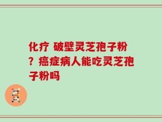 化疗 破壁灵芝孢子粉？癌症病人能吃灵芝孢子粉吗