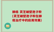 肺癌 灵芝破壁孢子粉(灵芝破壁孢子粉在肺癌治疗中的应用效果)