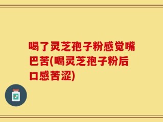 喝了灵芝孢子粉感觉嘴巴苦(喝灵芝孢子粉后口感苦涩)