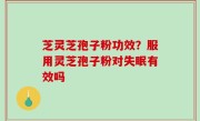 芝灵芝孢子粉功效？服用灵芝孢子粉对失眠有效吗