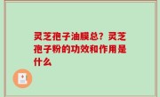 灵芝孢子油膜总？灵芝孢子粉的功效和作用是什么