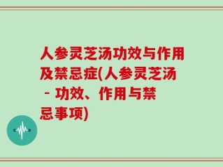 人参灵芝汤功效与作用及禁忌症(人参灵芝汤 - 功效、作用与禁忌事项)