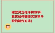 破壁灵芝孢子粉教学(教你如何破壁灵芝孢子粉的制作方法)