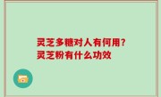 灵芝多糖对人有何用？灵芝粉有什么功效