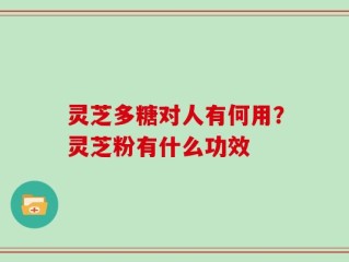 灵芝多糖对人有何用？灵芝粉有什么功效
