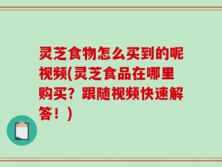 灵芝食物怎么买到的呢视频(灵芝食品在哪里购买？跟随视频快速解答！)