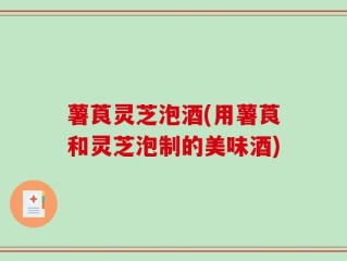 薯莨灵芝泡酒(用薯莨和灵芝泡制的美味酒)