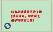 珍有品破壁灵芝孢子粉(壁垒攻克，珍贵灵芝孢子粉横空出世)