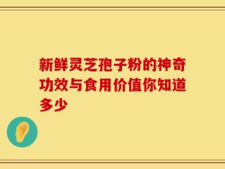 新鲜灵芝孢子粉的神奇功效与食用价值你知道多少