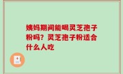 姨妈期间能喝灵芝孢子粉吗？灵芝孢子粉适合什么人吃