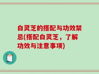 白灵芝的搭配与功效禁忌(搭配白灵芝，了解功效与注意事项)