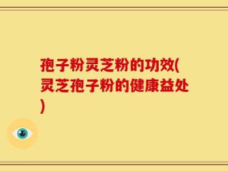 孢子粉灵芝粉的功效(灵芝孢子粉的健康益处)