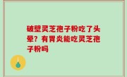 破壁灵芝孢子粉吃了头晕？有胃炎能吃灵芝孢子粉吗