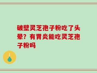 破壁灵芝孢子粉吃了头晕？有胃炎能吃灵芝孢子粉吗