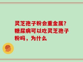 灵芝孢子粉会重金属？糖尿病可以吃灵芝孢子粉吗，为什么