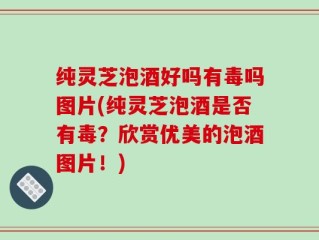 纯灵芝泡酒好吗有毒吗图片(纯灵芝泡酒是否有毒？欣赏优美的泡酒图片！)