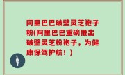 阿里巴巴破壁灵芝袍子粉(阿里巴巴重磅推出破壁灵芝粉袍子，为健康保驾护航！)