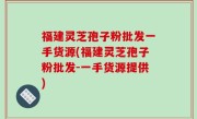 福建灵芝孢子粉批发一手货源(福建灵芝孢子粉批发-一手货源提供)