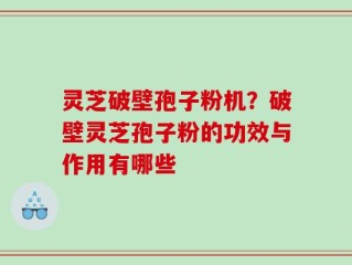 灵芝破壁孢子粉机？破壁灵芝孢子粉的功效与作用有哪些