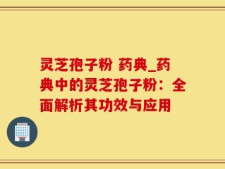 灵芝孢子粉 药典_药典中的灵芝孢子粉：全面解析其功效与应用