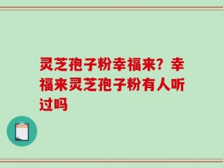 灵芝孢子粉幸福来？幸福来灵芝孢子粉有人听过吗