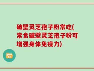 破壁灵芝孢子粉常吃(常食破壁灵芝孢子粉可增强身体免疫力)