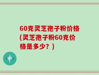 60克灵芝孢子粉价格(灵芝孢子粉60克价格是多少？)