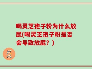 喝灵芝孢子粉为什么放屁(喝灵芝孢子粉是否会导致放屁？)