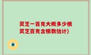 灵芝一百克大概多少根灵芝百克含根数估计)