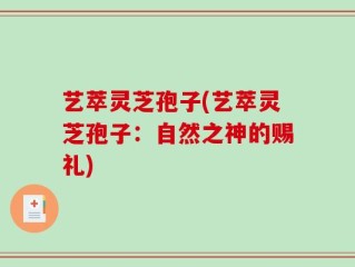 艺萃灵芝孢子(艺萃灵芝孢子：自然之神的赐礼)