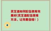 灵芝酒如何配伍使用效果好(灵芝酒配伍使用方法，让效果倍增！)