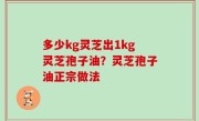 多少kg灵芝出1kg灵芝孢子油？灵芝孢子油正宗做法