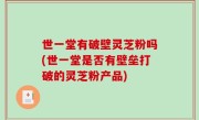 世一堂有破壁灵芝粉吗(世一堂是否有壁垒打破的灵芝粉产品)