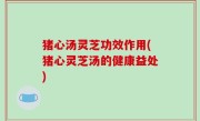 猪心汤灵芝功效作用(猪心灵芝汤的健康益处)