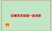 红糖灵芝桂圆一起泡茶
