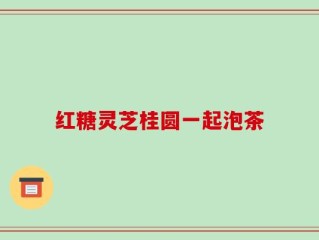 红糖灵芝桂圆一起泡茶