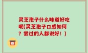 灵芝孢子什么味道好吃呢(灵芝孢子口感如何？尝过的人都说好！)