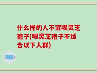 什么样的人不宜喝灵芝孢子(喝灵芝孢子不适合以下人群)