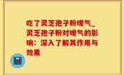 吃了灵芝孢子粉嗳气_灵芝孢子粉对嗳气的影响：深入了解其作用与效果