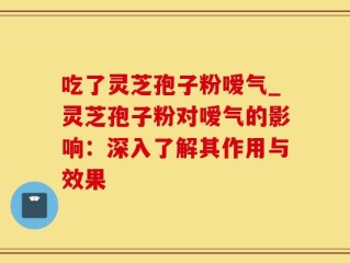 吃了灵芝孢子粉嗳气_灵芝孢子粉对嗳气的影响：深入了解其作用与效果