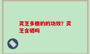 灵芝多糖的的功效？灵芝含硒吗