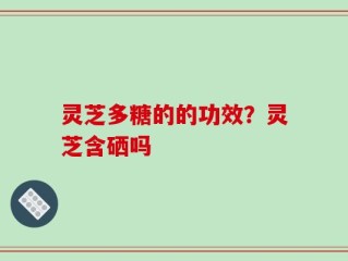 灵芝多糖的的功效？灵芝含硒吗
