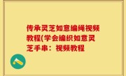 传承灵芝如意编绳视频教程(学会编织如意灵芝手串：视频教程