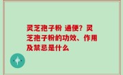 灵芝孢子粉 通便？灵芝孢子粉的功效、作用及禁忌是什么